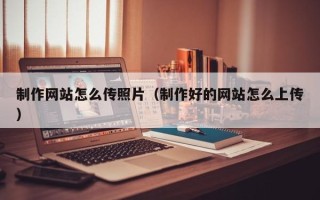 瓦房店制作网站怎么传照片（制作好的网站怎么上传）