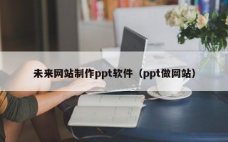 瓦房店未来网站制作ppt软件（ppt做网站）
