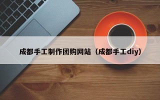 瓦房店成都手工制作团购网站（成都手工diy）
