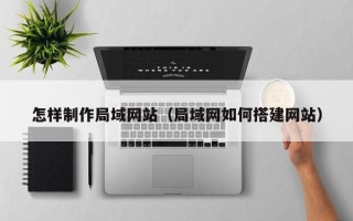 瓦房店怎样制作局域网站（局域网如何搭建网站）