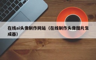 瓦房店在线ai头像制作网站（在线制作头像图片生成器）
