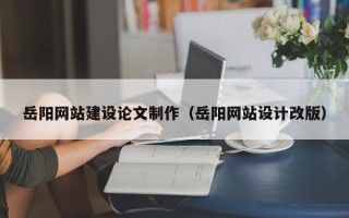 瓦房店岳阳网站建设论文制作（岳阳网站设计改版）