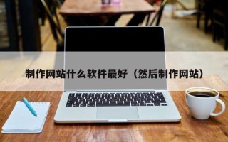 瓦房店制作网站什么软件最好（然后制作网站）