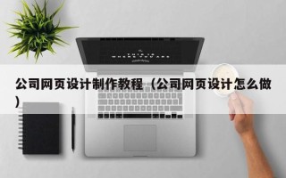 瓦房店公司网页设计制作教程（公司网页设计怎么做）