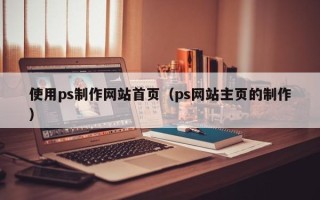 瓦房店使用ps制作网站首页（ps网站主页的制作）