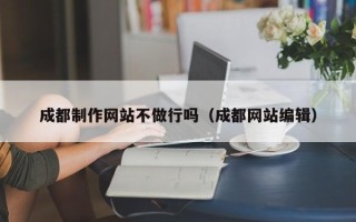 瓦房店成都制作网站不做行吗（成都网站编辑）