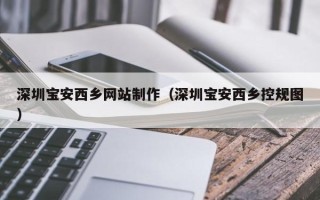 瓦房店深圳宝安西乡网站制作（深圳宝安西乡控规图）