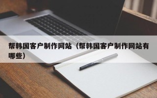 瓦房店帮韩国客户制作网站（帮韩国客户制作网站有哪些）